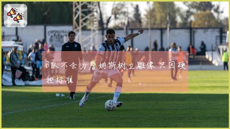 3队不会为詹姆斯树立雕像 只因硬控标准