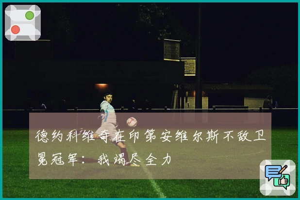 德约科维奇在印第安维尔斯不敌卫冕冠军：我竭尽全力