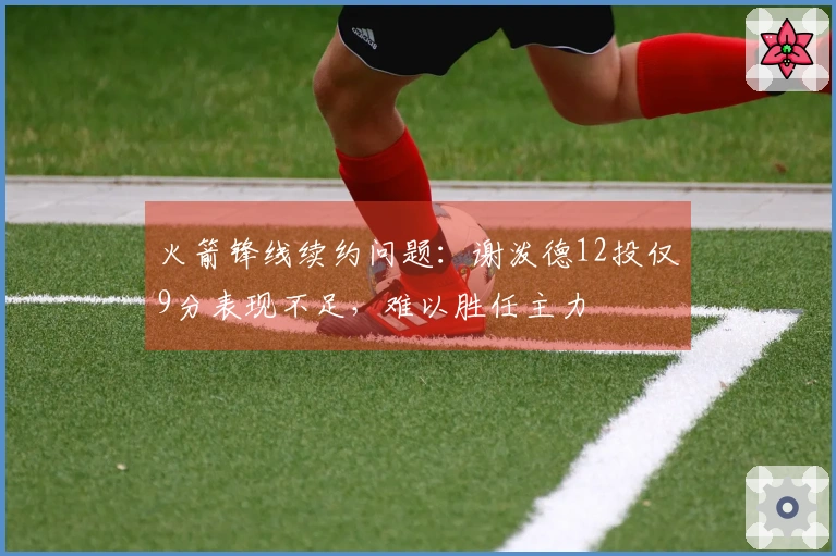 火箭锋线续约问题：谢泼德12投仅9分表现不足，难以胜任主力