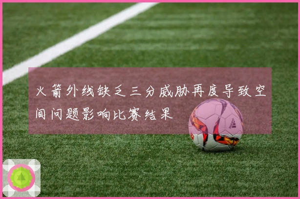 火箭外线缺乏三分威胁再度导致空间问题影响比赛结果