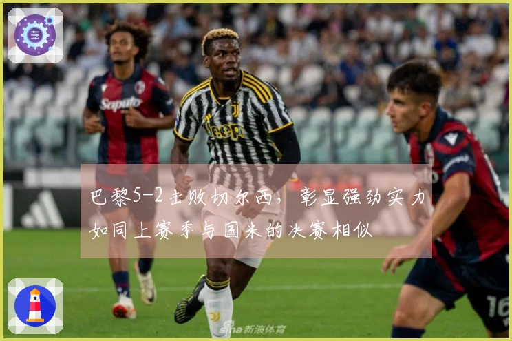 巴黎5-2击败切尔西，彰显强劲实力如同上赛季与国米的决赛相似