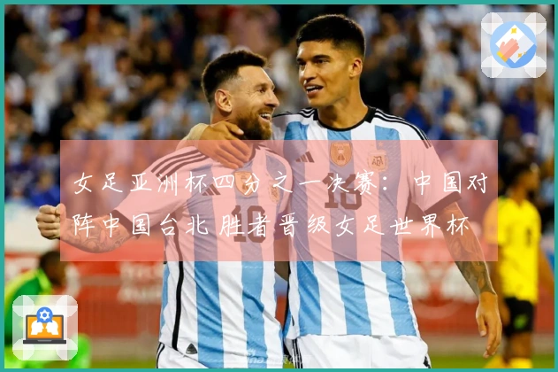 女足亚洲杯四分之一决赛：中国对阵中国台北 胜者晋级女足世界杯