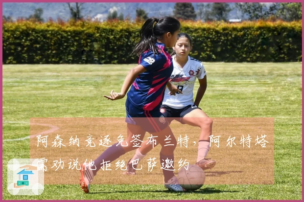 阿森纳竞逐免签布兰特，阿尔特塔需劝说他拒绝巴萨邀约