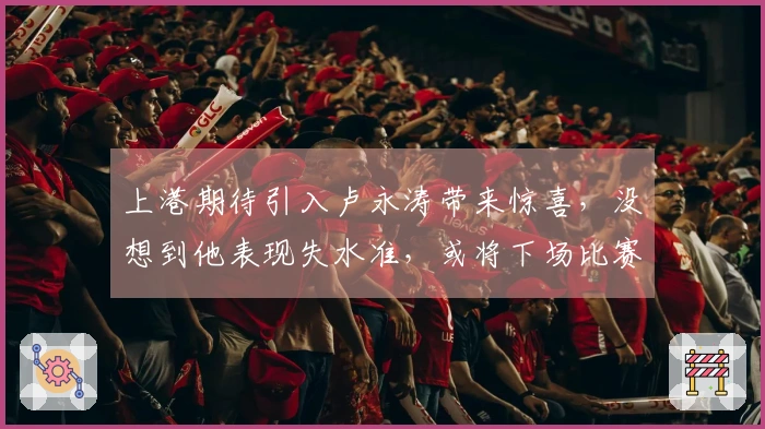 上港期待引入卢永涛带来惊喜，没想到他表现失水准，或将下场比赛无法首发