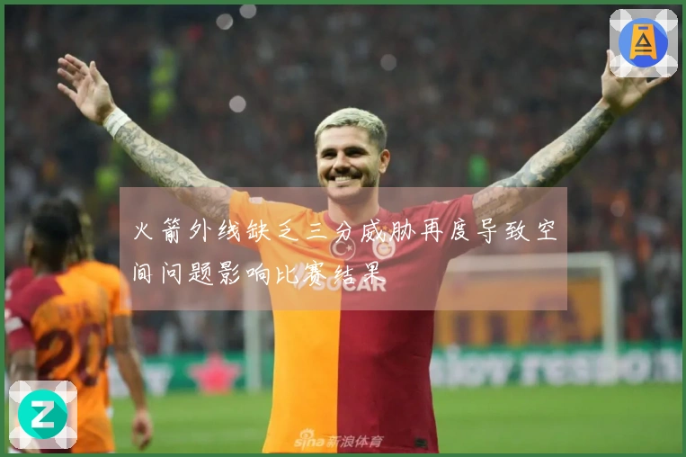 火箭外线缺乏三分威胁再度导致空间问题影响比赛结果