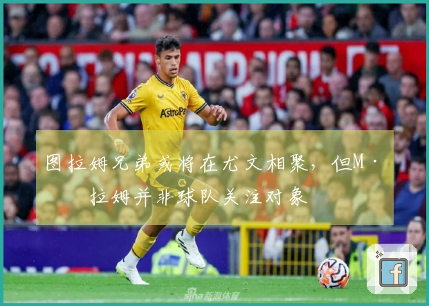 图拉姆兄弟或将在尤文相聚，但M·图拉姆并非球队关注对象