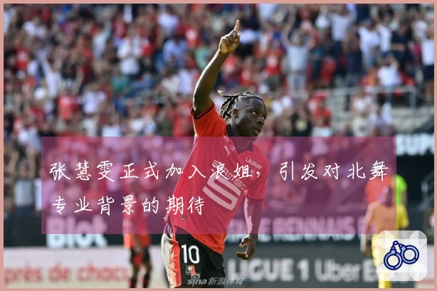 张慧雯正式加入浪姐，引发对北舞专业背景的期待
