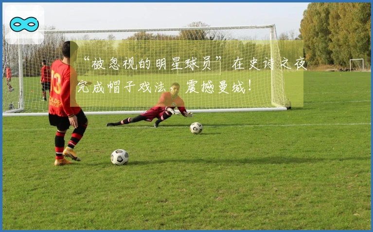 “被忽视的明星球员”在史诗之夜完成帽子戏法，震撼曼城！