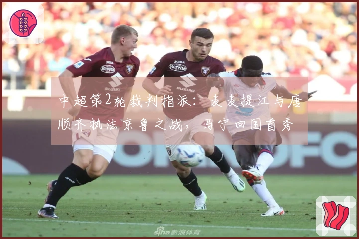 中超第2轮裁判指派：麦麦提江与唐顺齐执法京鲁之战，马宁回国首秀