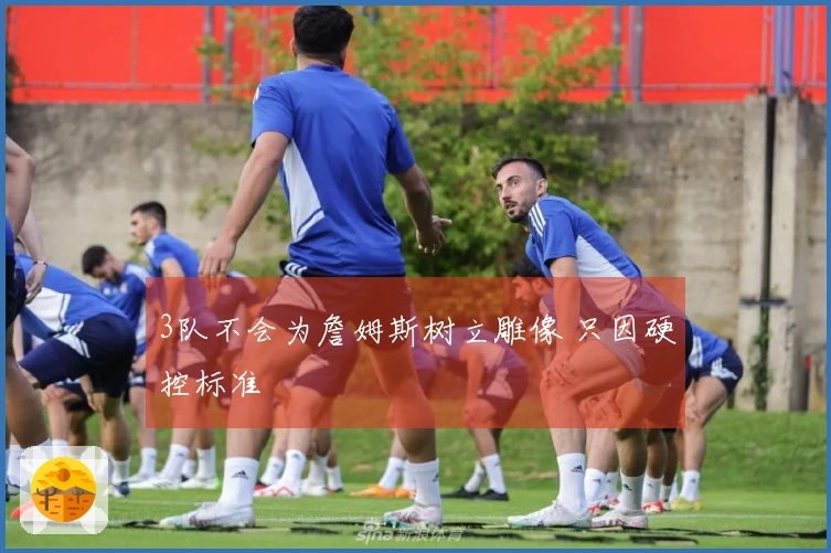 3队不会为詹姆斯树立雕像 只因硬控标准