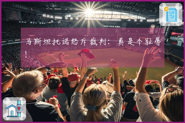 马斯坦托诺怒斥裁判：真是个耻辱！