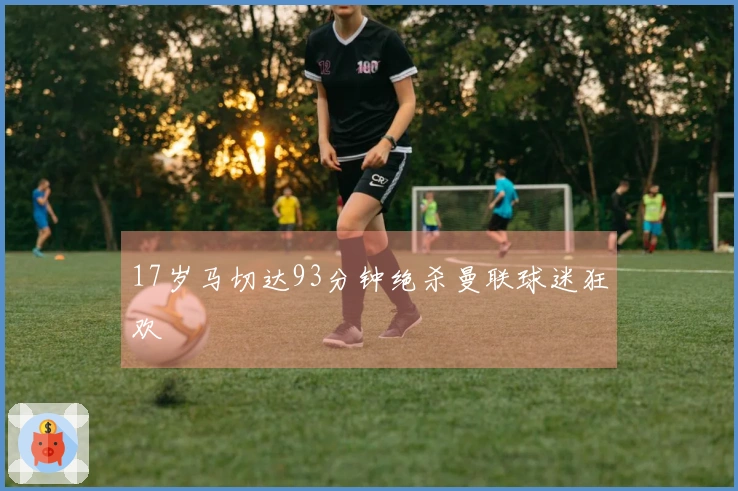 17岁马切达93分钟绝杀曼联球迷狂欢