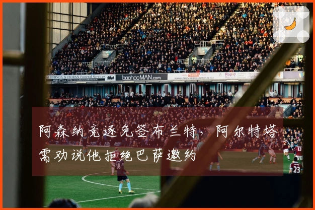 阿森纳竞逐免签布兰特，阿尔特塔需劝说他拒绝巴萨邀约