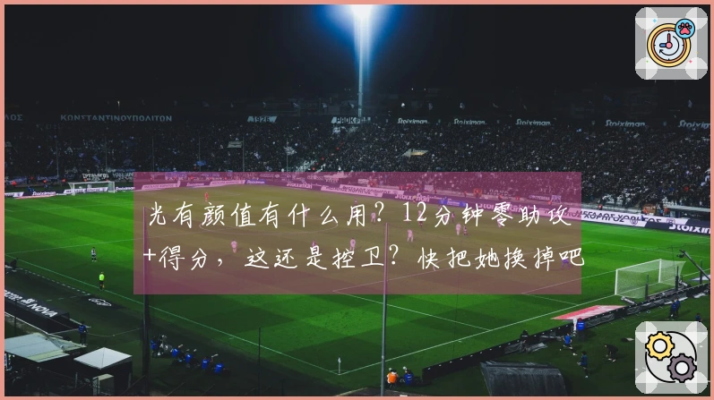 光有颜值有什么用？12分钟零助攻+得分，这还是控卫？快把她换掉吧