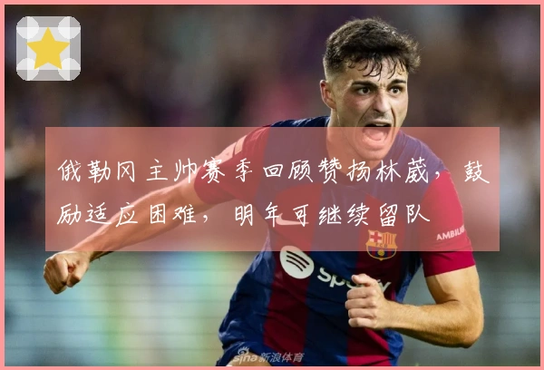 俄勒冈主帅赛季回顾赞扬林葳，鼓励适应困难，明年可继续留队