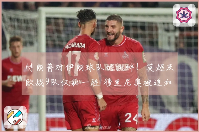 特朗普对伊朗球队的挑衅！英超及欧战9队仅获一胜 穆里尼奥被追加处罚