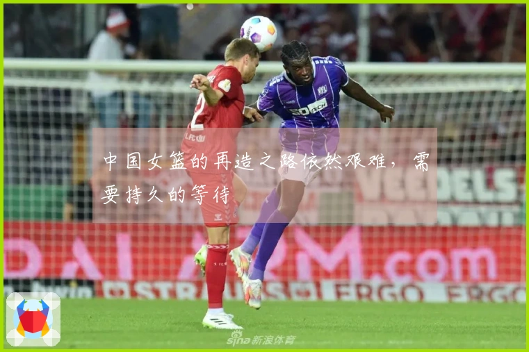中国女篮的再造之路依然艰难，需要持久的等待