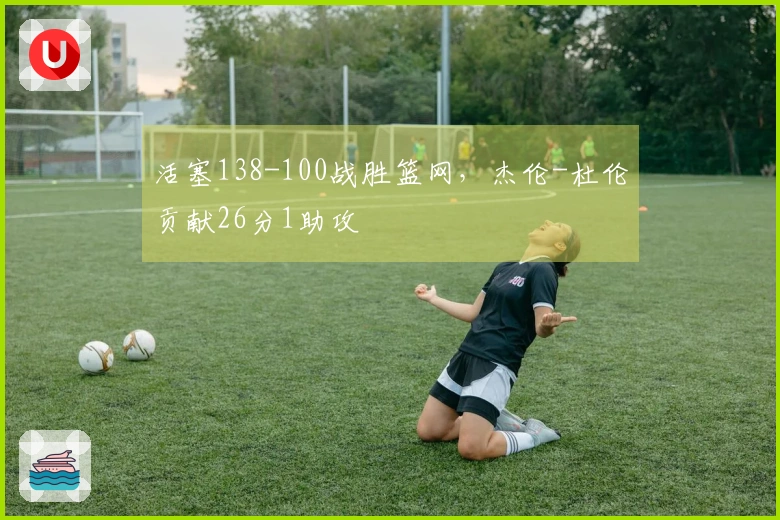 活塞138-100战胜篮网，杰伦-杜伦贡献26分1助攻