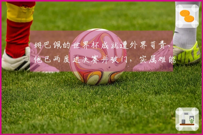 姆巴佩的世界杯成就遭外界苛责，他已两度进决赛并破门，实属难能可贵