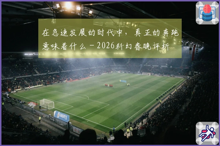 在急速发展的时代中，真正的奔跑意味着什么 - 2026科幻春晚评析