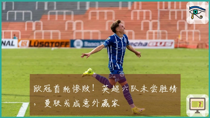 欧冠首轮惨败！英超六队未尝胜绩，曼联或成意外赢家