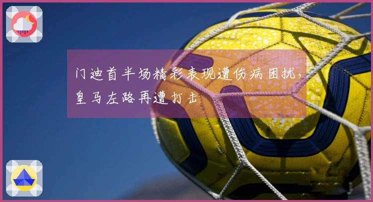门迪首半场精彩表现遭伤病困扰，皇马左路再遭打击
