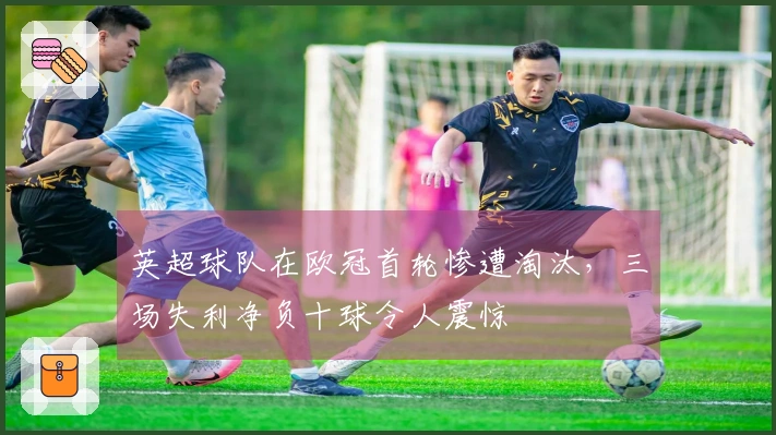 英超球队在欧冠首轮惨遭淘汰，三场失利净负十球令人震惊