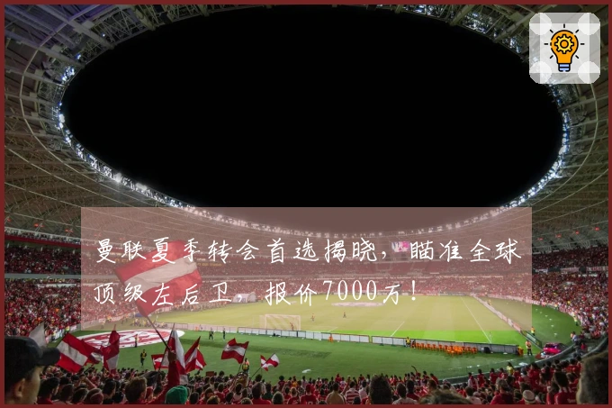 曼联夏季转会首选揭晓，瞄准全球顶级左后卫，报价7000万！