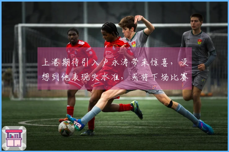 上港期待引入卢永涛带来惊喜，没想到他表现失水准，或将下场比赛无法首发