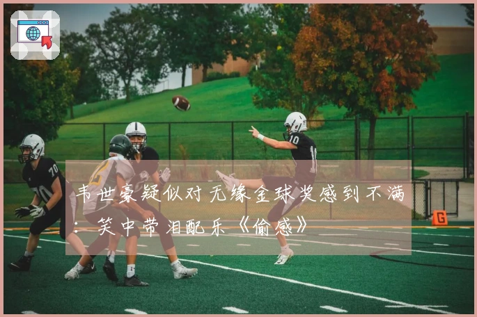 韦世豪疑似对无缘金球奖感到不满：笑中带泪配乐《偷感》