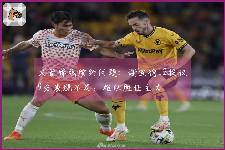 火箭锋线续约问题：谢泼德12投仅9分表现不足，难以胜任主力