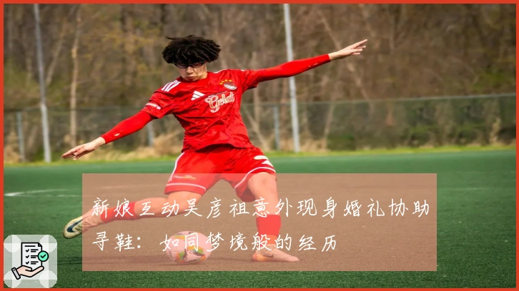 新娘互动吴彦祖意外现身婚礼协助寻鞋：如同梦境般的经历