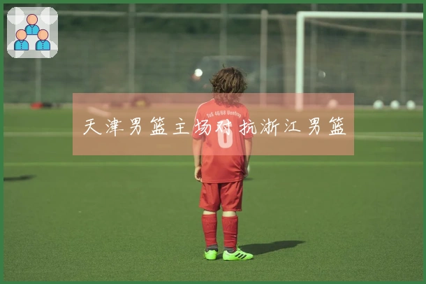 天津男篮主场对抗浙江男篮