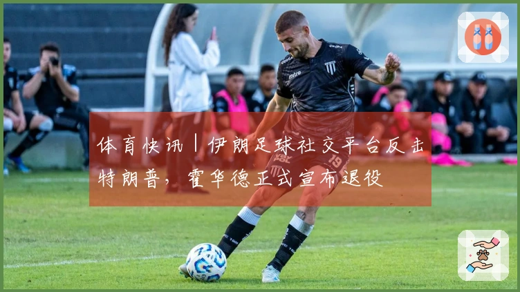 体育快讯｜伊朗足球社交平台反击特朗普，霍华德正式宣布退役