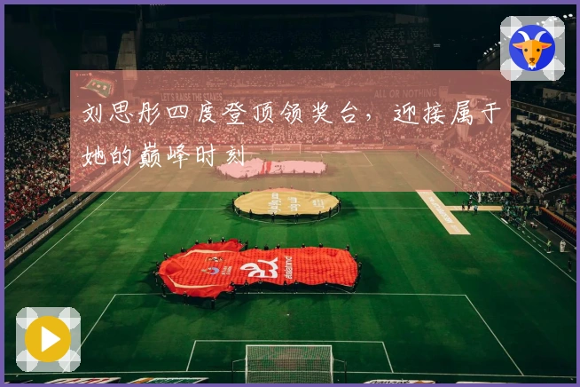 刘思彤四度登顶领奖台，迎接属于她的巅峰时刻