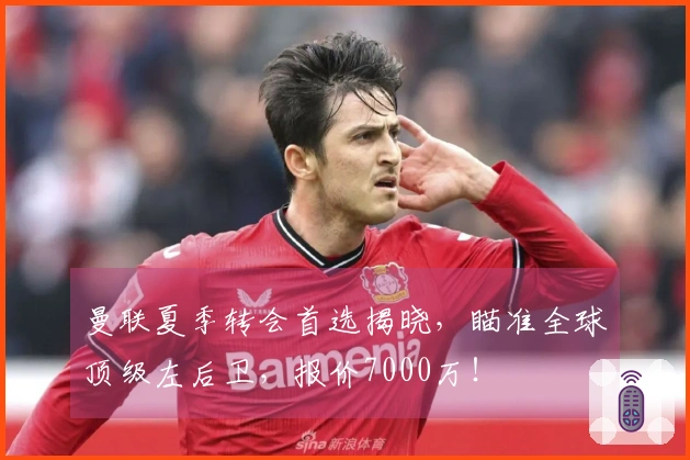 曼联夏季转会首选揭晓，瞄准全球顶级左后卫，报价7000万！