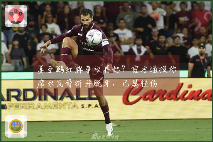 姜至鹏红牌争议再起？官方通报称席尔瓦骨折并脱牙，已属轻伤