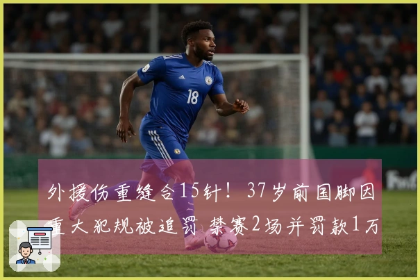 外援伤重缝合15针！37岁前国脚因重大犯规被追罚 禁赛2场并罚款1万元