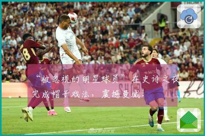 “被忽视的明星球员”在史诗之夜完成帽子戏法，震撼曼城！