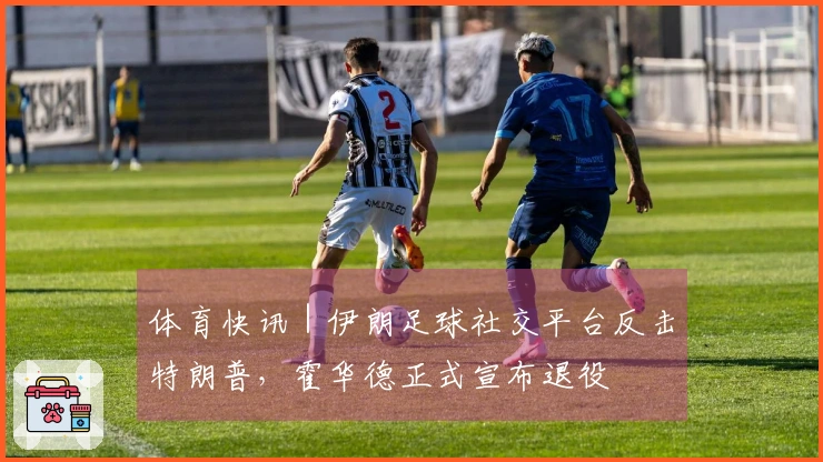 体育快讯｜伊朗足球社交平台反击特朗普，霍华德正式宣布退役