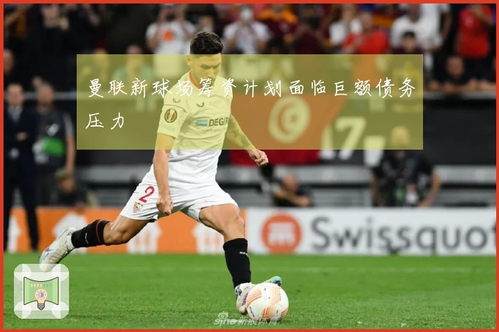 曼联新球场筹资计划面临巨额债务压力