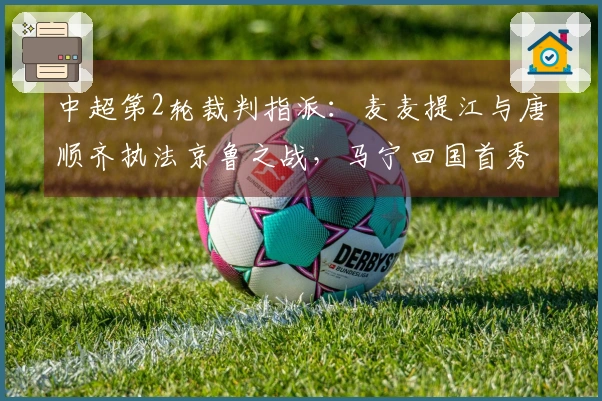 中超第2轮裁判指派：麦麦提江与唐顺齐执法京鲁之战，马宁回国首秀
