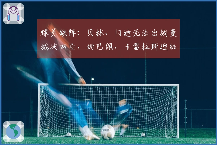 球员缺阵：贝林、门迪无法出战曼城次回合，姆巴佩、卡雷拉斯迎机遇
